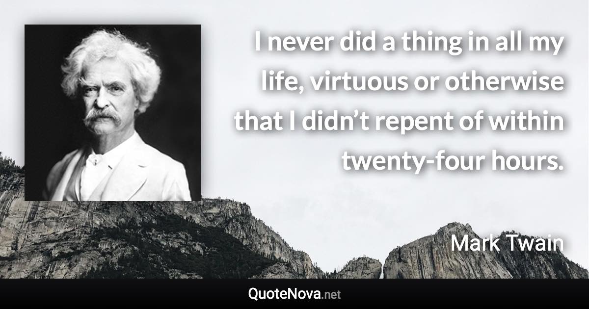 I never did a thing in all my life, virtuous or otherwise that I didn’t repent of within twenty-four hours. - Mark Twain quote