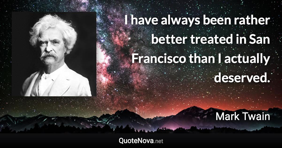 I have always been rather better treated in San Francisco than I actually deserved. - Mark Twain quote