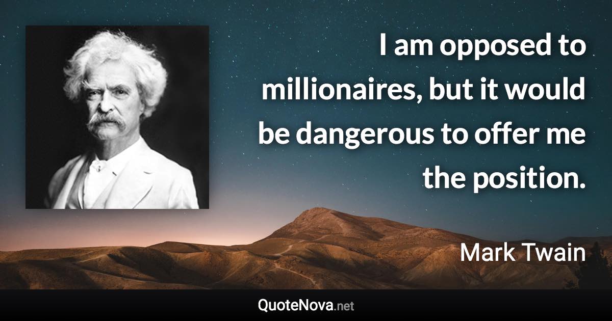 I am opposed to millionaires, but it would be dangerous to offer me the position. - Mark Twain quote