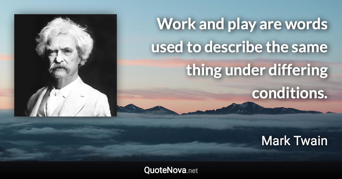 Work and play are words used to describe the same thing under differing conditions. - Mark Twain quote