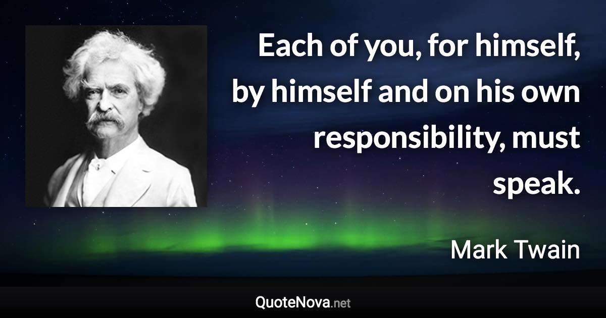 Each of you, for himself, by himself and on his own responsibility, must speak. - Mark Twain quote