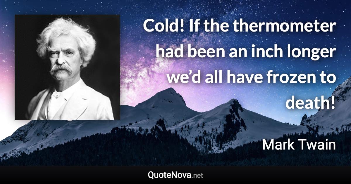 Cold! If the thermometer had been an inch longer we’d all have frozen to death! - Mark Twain quote