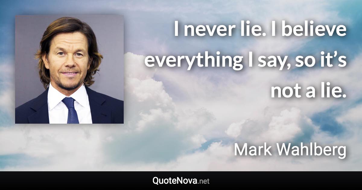 I never lie. I believe everything I say, so it’s not a lie. - Mark Wahlberg quote