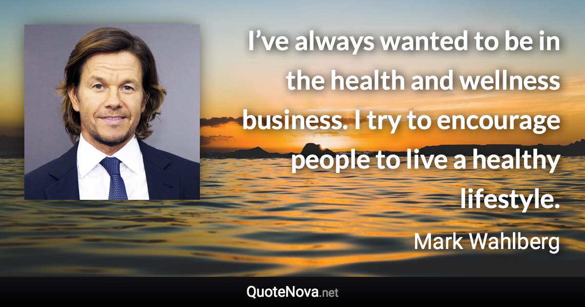 I’ve always wanted to be in the health and wellness business. I try to encourage people to live a healthy lifestyle. - Mark Wahlberg quote