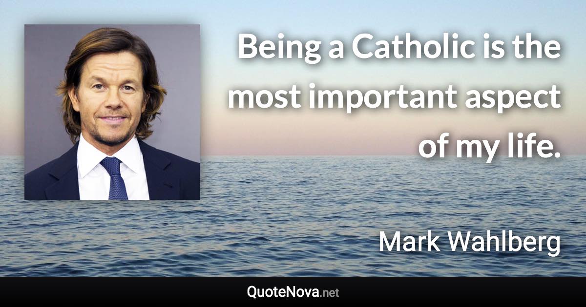 Being a Catholic is the most important aspect of my life. - Mark Wahlberg quote
