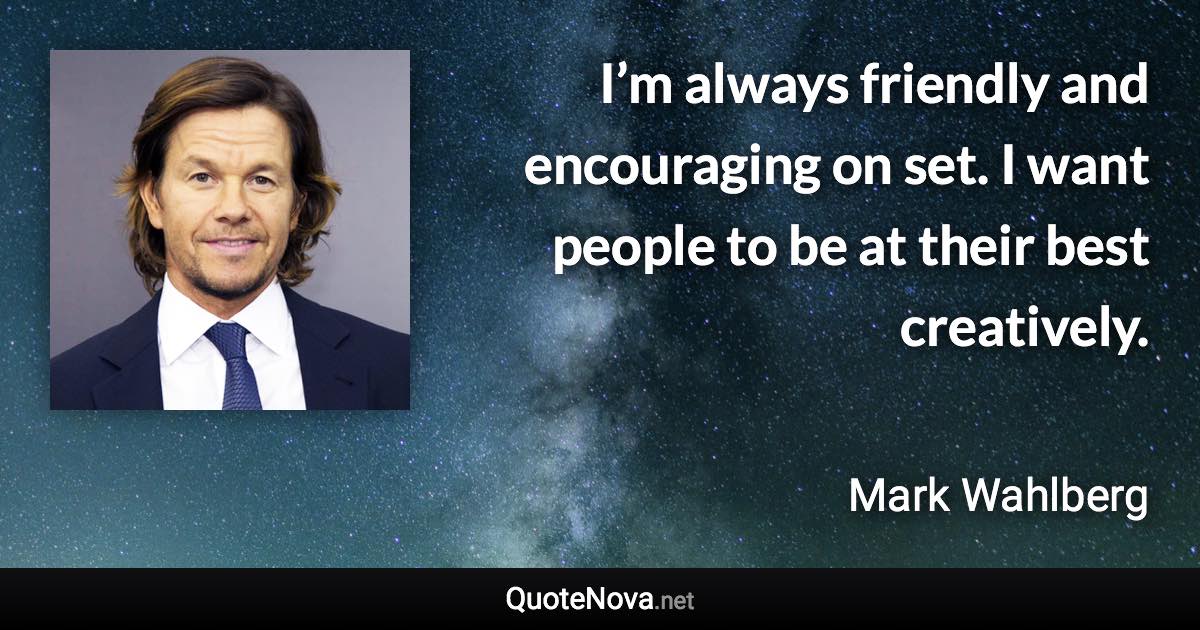 I’m always friendly and encouraging on set. I want people to be at their best creatively. - Mark Wahlberg quote