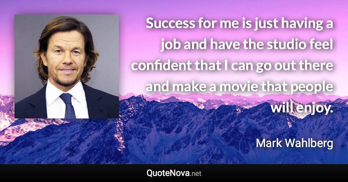 Success for me is just having a job and have the studio feel confident that I can go out there and make a movie that people will enjoy. - Mark Wahlberg quote