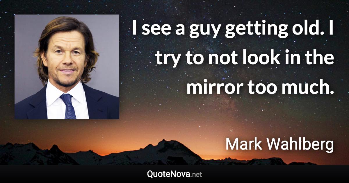 I see a guy getting old. I try to not look in the mirror too much. - Mark Wahlberg quote