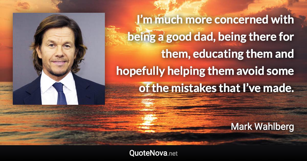 I’m much more concerned with being a good dad, being there for them, educating them and hopefully helping them avoid some of the mistakes that I’ve made. - Mark Wahlberg quote