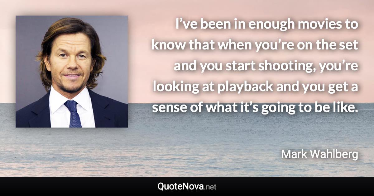 I’ve been in enough movies to know that when you’re on the set and you start shooting, you’re looking at playback and you get a sense of what it’s going to be like. - Mark Wahlberg quote