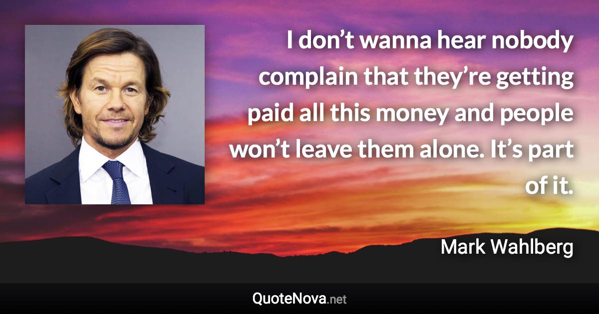 I don’t wanna hear nobody complain that they’re getting paid all this money and people won’t leave them alone. It’s part of it. - Mark Wahlberg quote