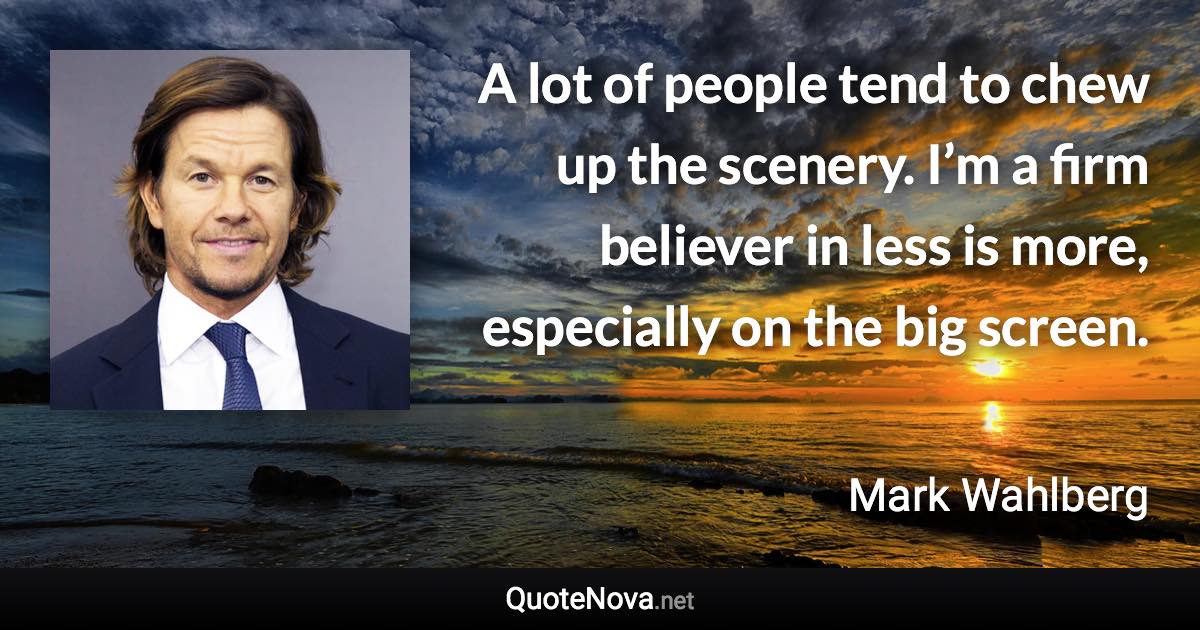 A lot of people tend to chew up the scenery. I’m a firm believer in less is more, especially on the big screen. - Mark Wahlberg quote