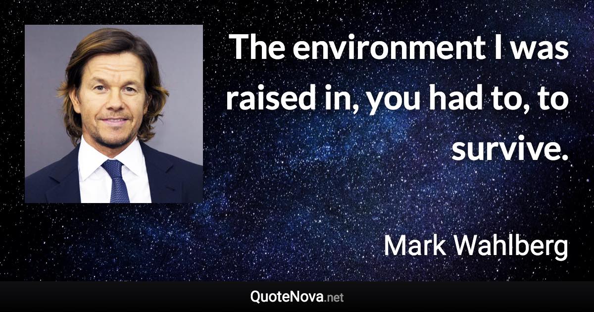 The environment I was raised in, you had to, to survive. - Mark Wahlberg quote