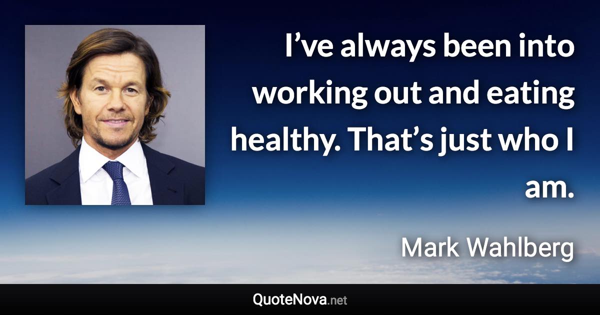 I’ve always been into working out and eating healthy. That’s just who I am. - Mark Wahlberg quote