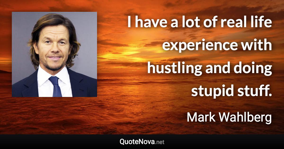 I have a lot of real life experience with hustling and doing stupid stuff. - Mark Wahlberg quote