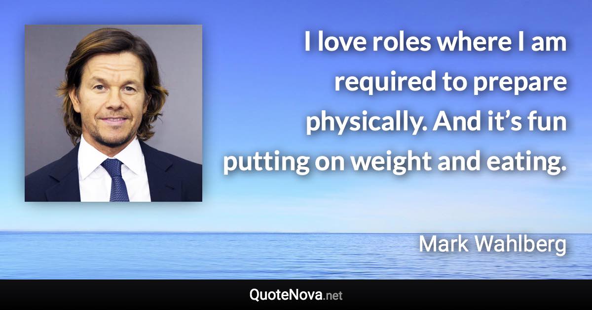 I love roles where I am required to prepare physically. And it’s fun putting on weight and eating. - Mark Wahlberg quote