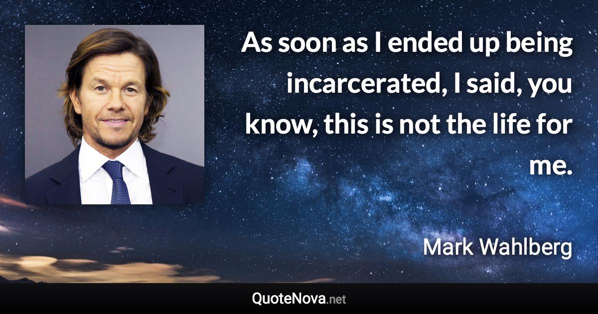 As soon as I ended up being incarcerated, I said, you know, this is not the life for me. - Mark Wahlberg quote