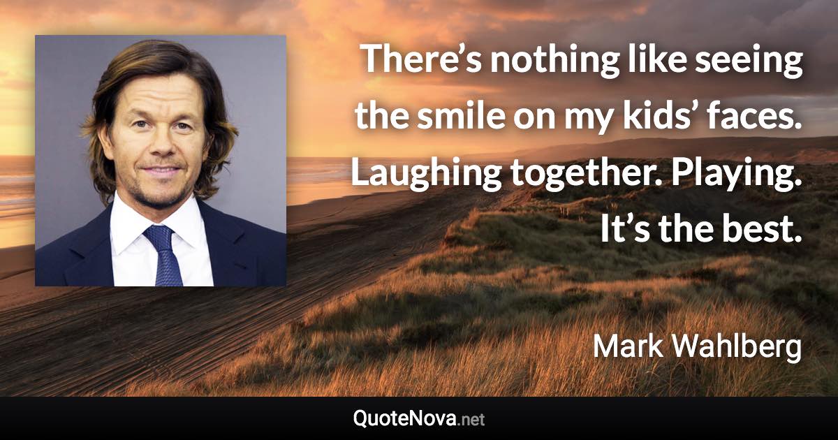 There’s nothing like seeing the smile on my kids’ faces. Laughing together. Playing. It’s the best. - Mark Wahlberg quote