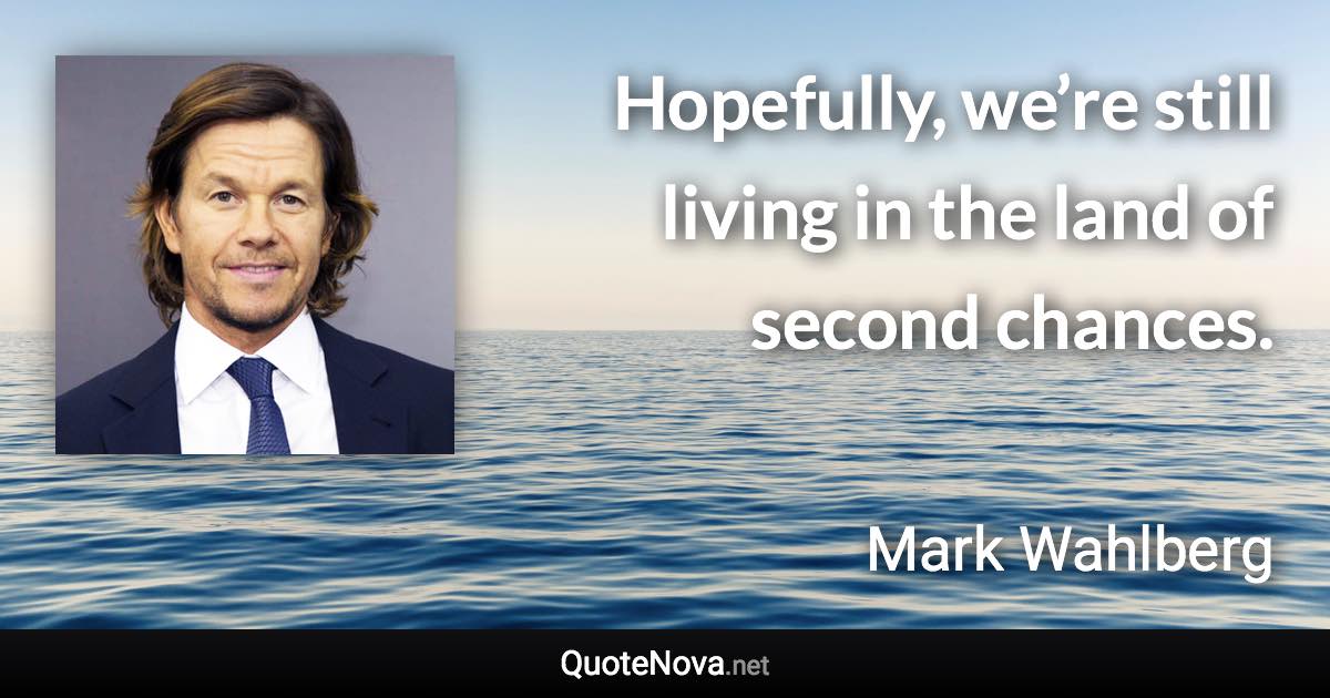 Hopefully, we’re still living in the land of second chances. - Mark Wahlberg quote