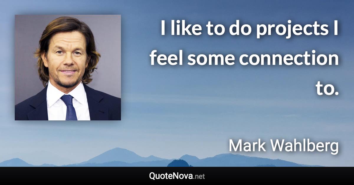 I like to do projects I feel some connection to. - Mark Wahlberg quote