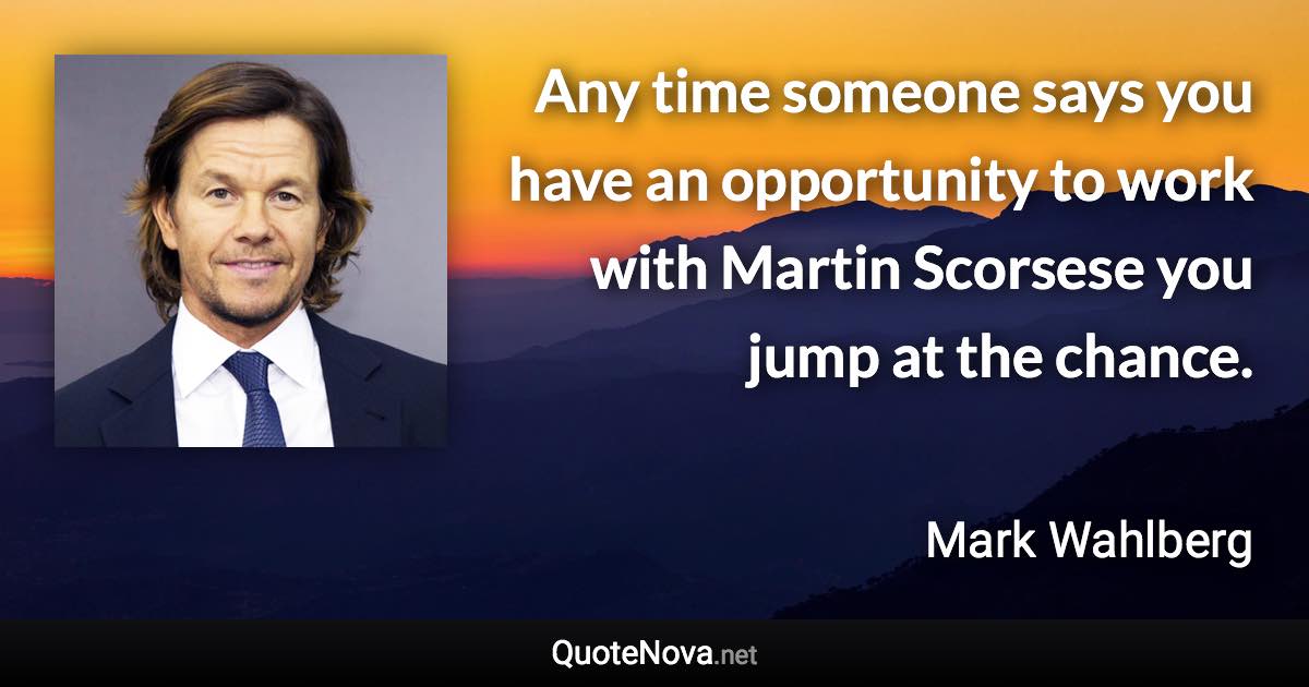 Any time someone says you have an opportunity to work with Martin Scorsese you jump at the chance. - Mark Wahlberg quote