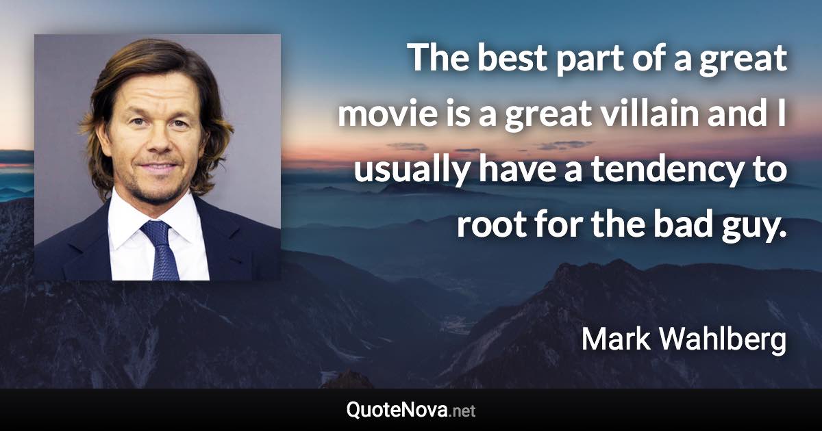 The best part of a great movie is a great villain and I usually have a tendency to root for the bad guy. - Mark Wahlberg quote