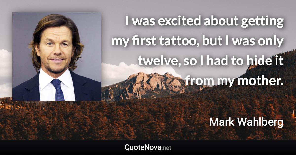 I was excited about getting my first tattoo, but I was only twelve, so I had to hide it from my mother. - Mark Wahlberg quote