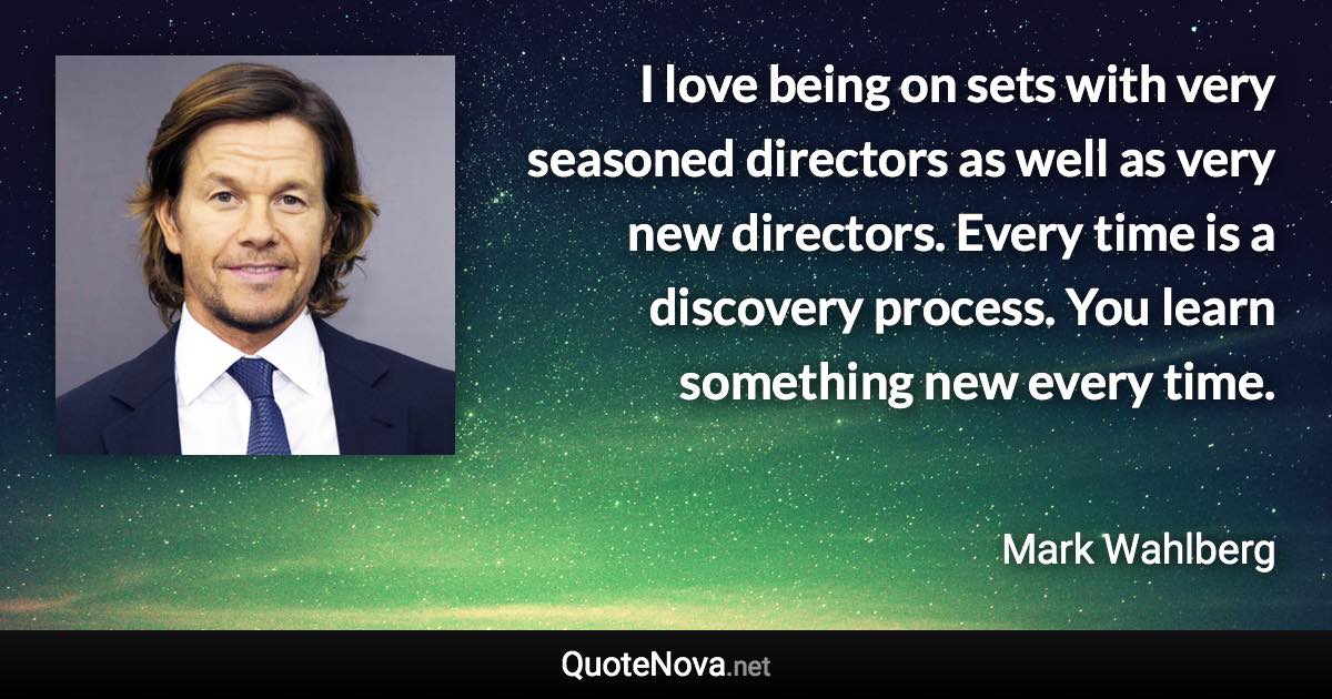 I love being on sets with very seasoned directors as well as very new directors. Every time is a discovery process. You learn something new every time. - Mark Wahlberg quote