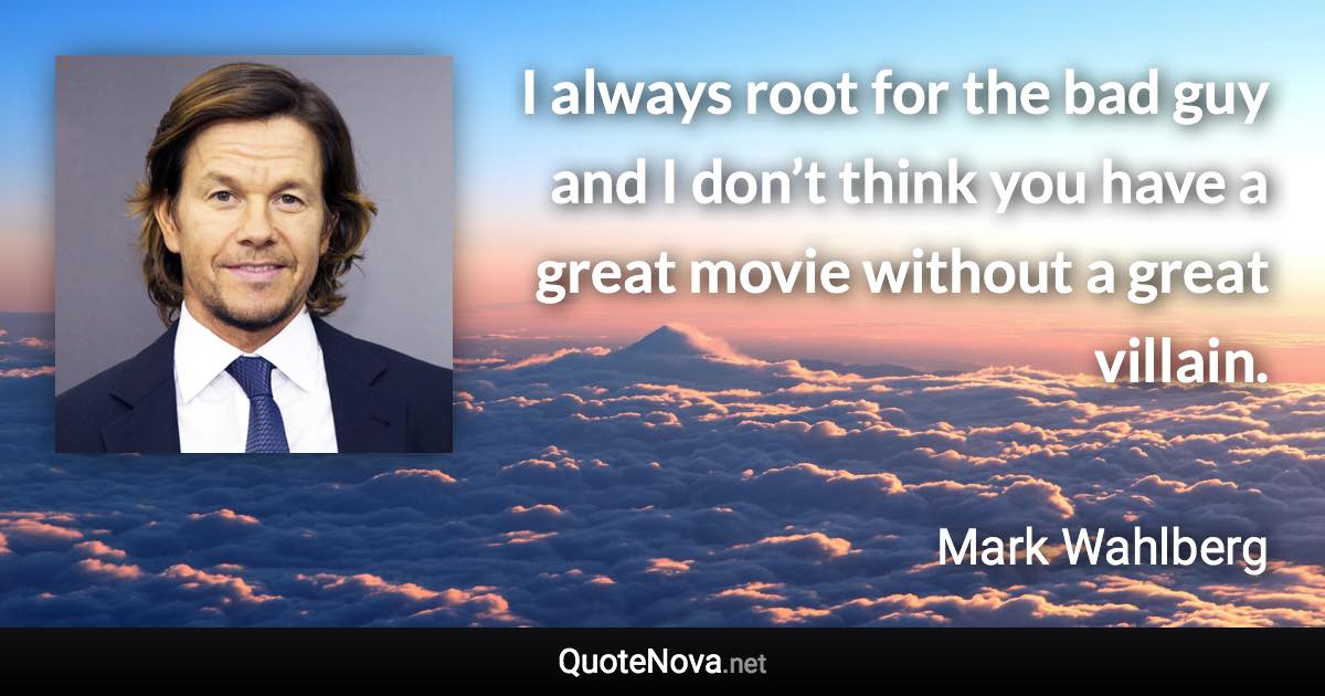 I always root for the bad guy and I don’t think you have a great movie without a great villain. - Mark Wahlberg quote