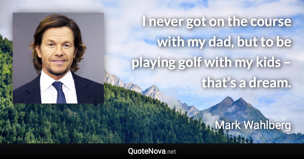 I never got on the course with my dad, but to be playing golf with my kids – that’s a dream. - Mark Wahlberg quote