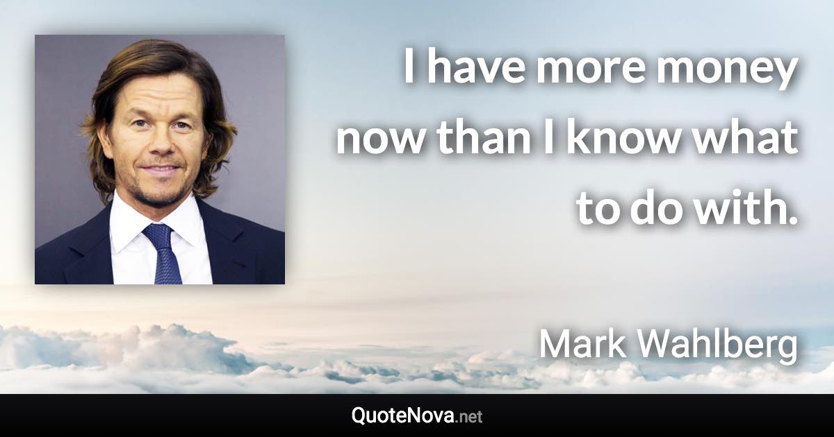 I have more money now than I know what to do with. - Mark Wahlberg quote