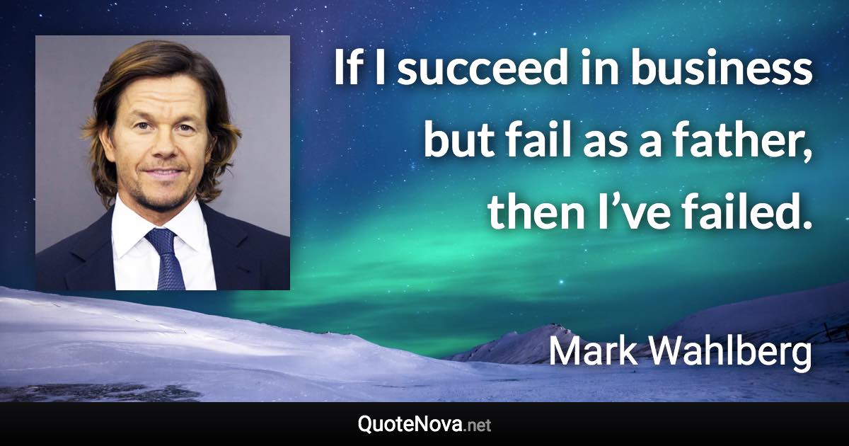 If I succeed in business but fail as a father, then I’ve failed. - Mark Wahlberg quote