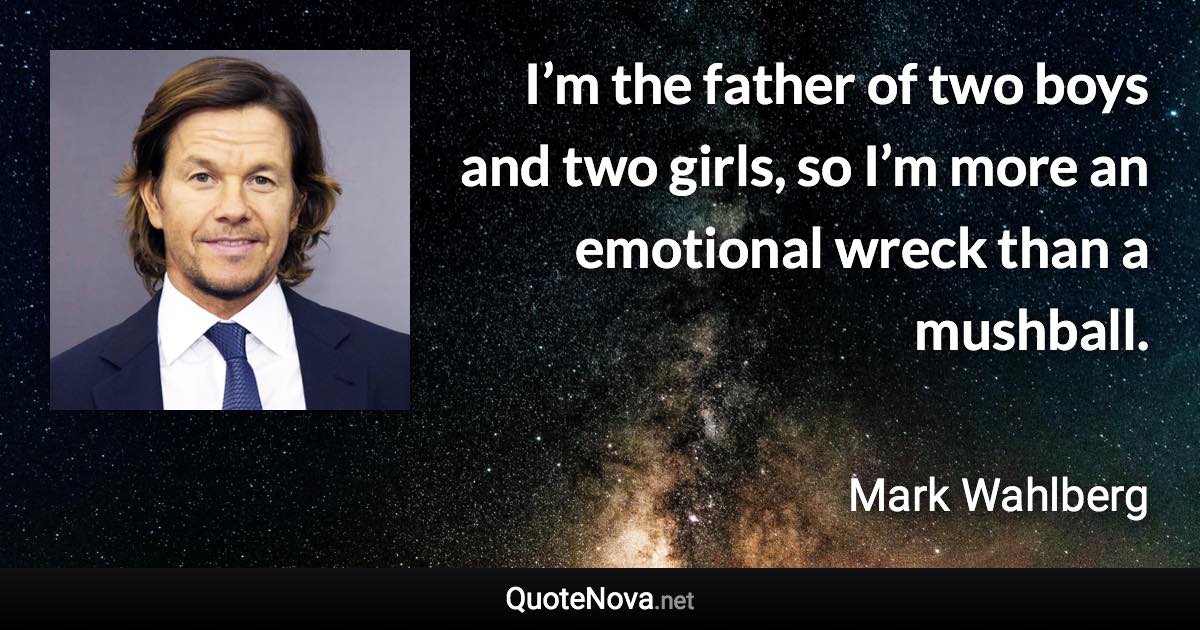 I’m the father of two boys and two girls, so I’m more an emotional wreck than a mushball. - Mark Wahlberg quote