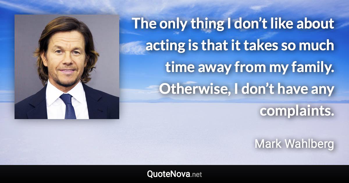 The only thing I don’t like about acting is that it takes so much time away from my family. Otherwise, I don’t have any complaints. - Mark Wahlberg quote