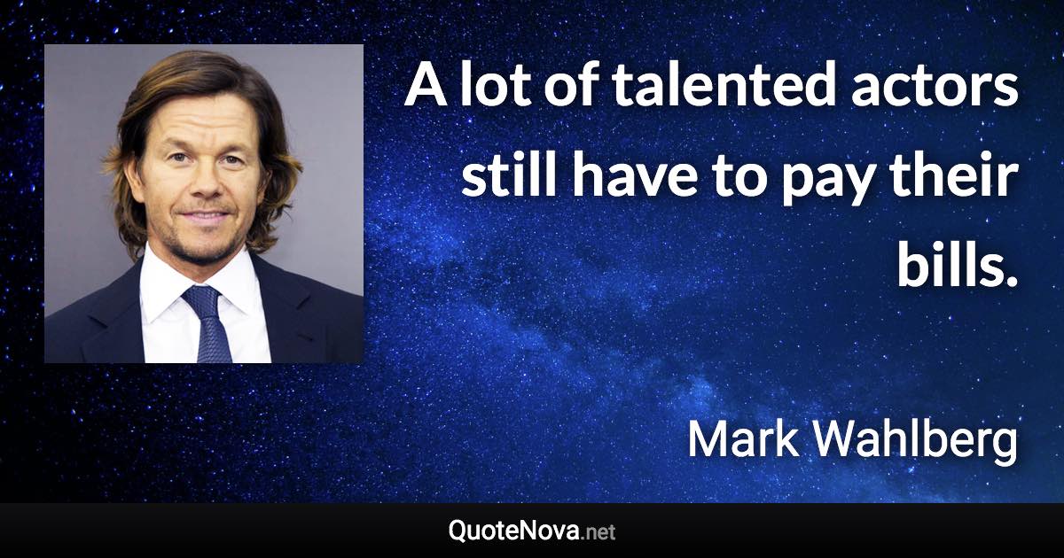A lot of talented actors still have to pay their bills. - Mark Wahlberg quote