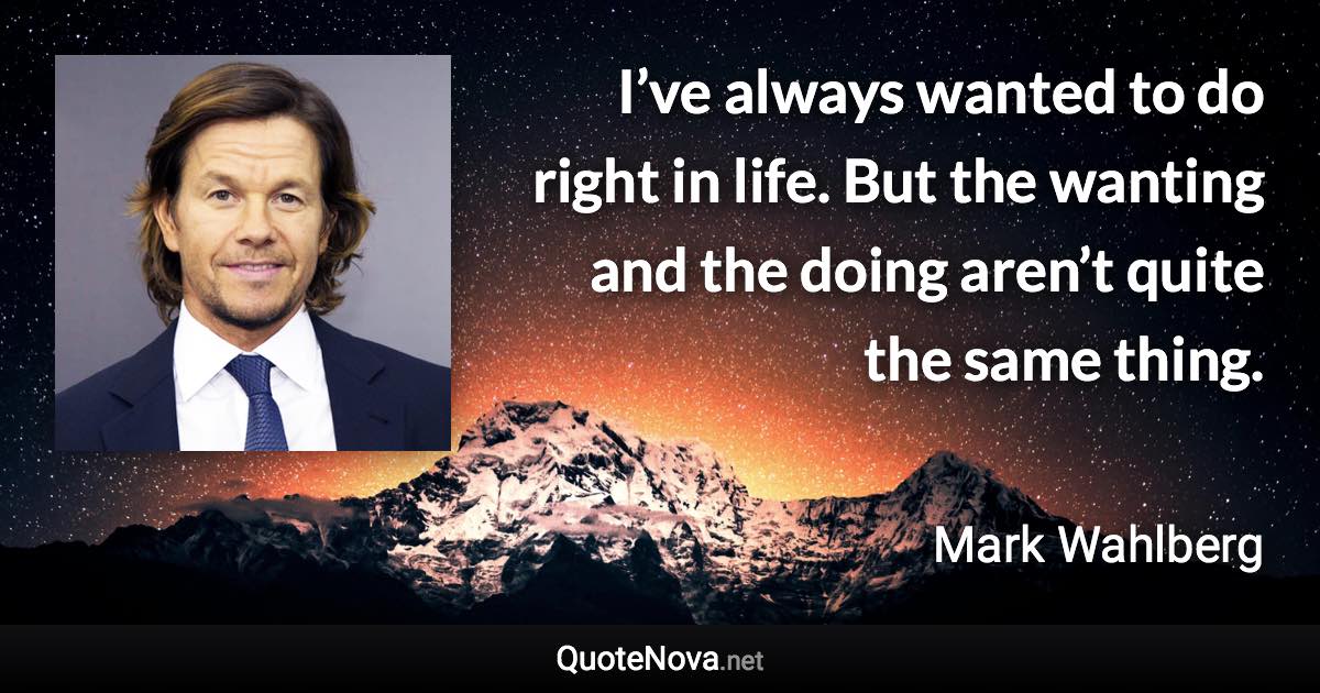 I’ve always wanted to do right in life. But the wanting and the doing aren’t quite the same thing. - Mark Wahlberg quote