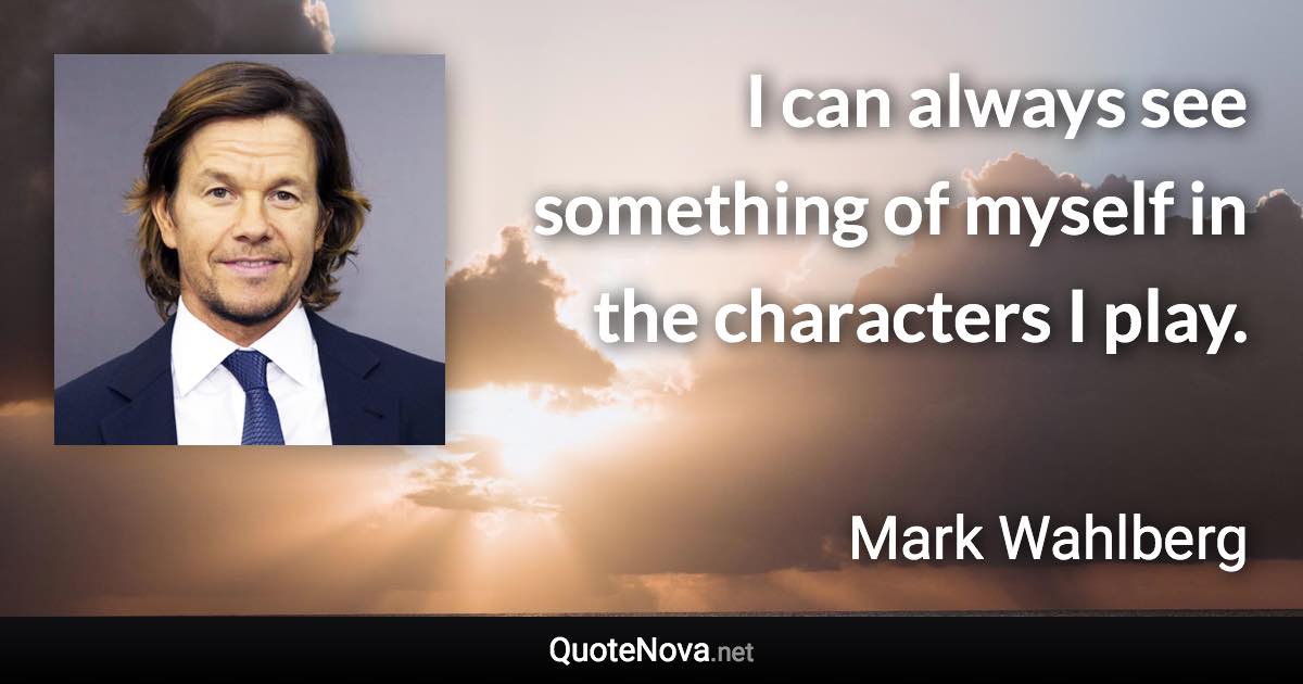 I can always see something of myself in the characters I play. - Mark Wahlberg quote