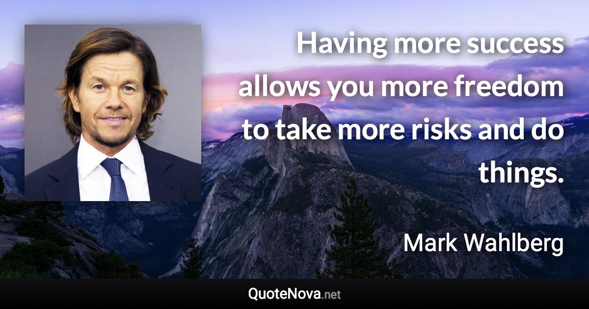 Having more success allows you more freedom to take more risks and do things. - Mark Wahlberg quote