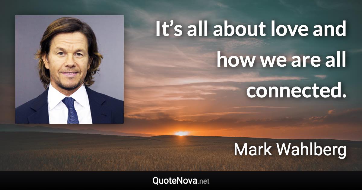 It’s all about love and how we are all connected. - Mark Wahlberg quote