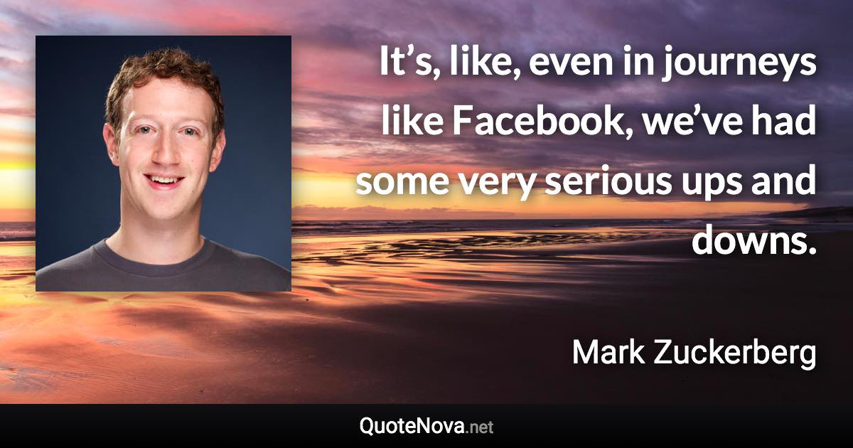 It’s, like, even in journeys like Facebook, we’ve had some very serious ups and downs. - Mark Zuckerberg quote