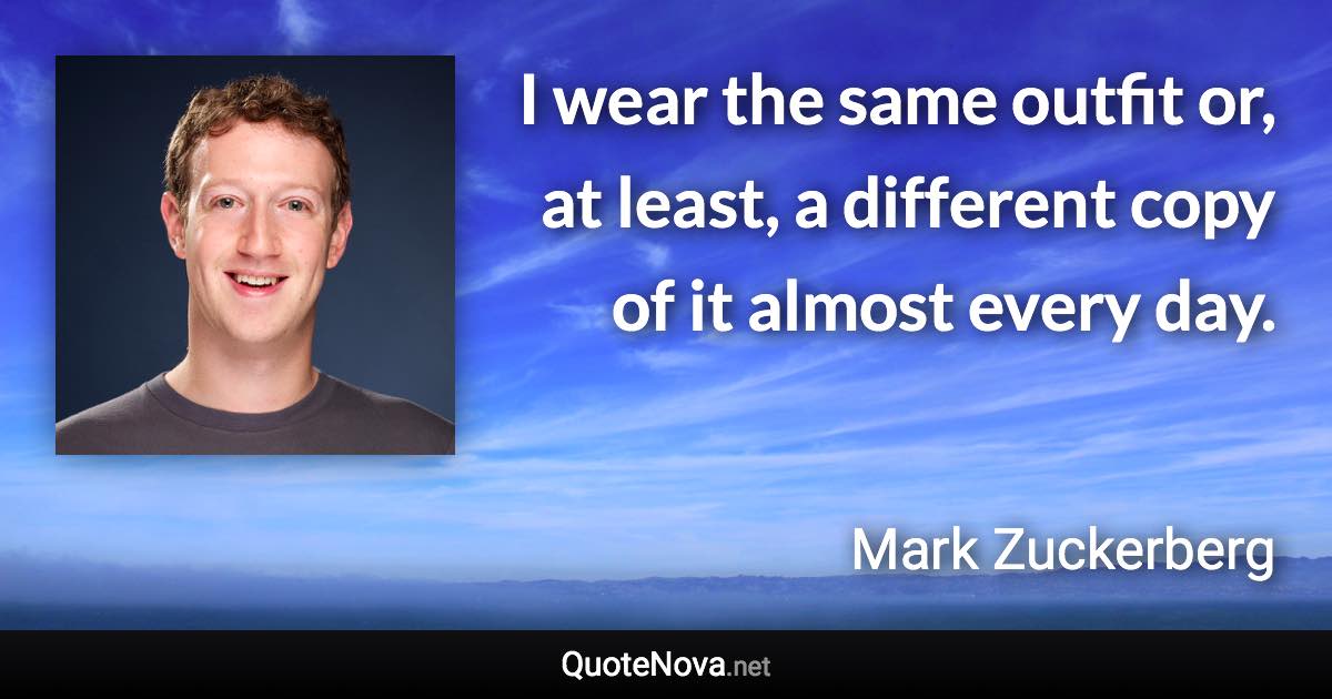 I wear the same outfit or, at least, a different copy of it almost every day. - Mark Zuckerberg quote