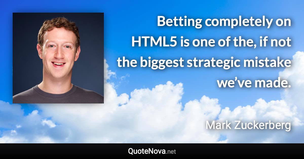 Betting completely on HTML5 is one of the, if not the biggest strategic mistake we’ve made. - Mark Zuckerberg quote