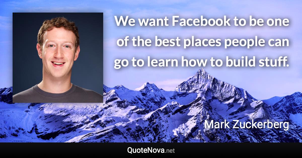 We want Facebook to be one of the best places people can go to learn how to build stuff. - Mark Zuckerberg quote