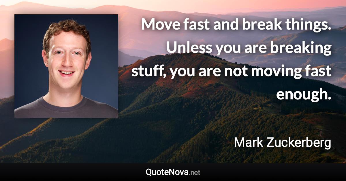 Move fast and break things. Unless you are breaking stuff, you are not moving fast enough. - Mark Zuckerberg quote