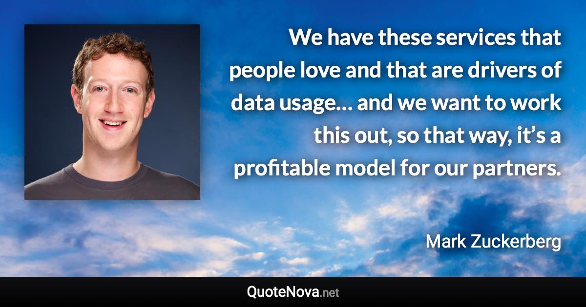 We have these services that people love and that are drivers of data usage… and we want to work this out, so that way, it’s a profitable model for our partners. - Mark Zuckerberg quote