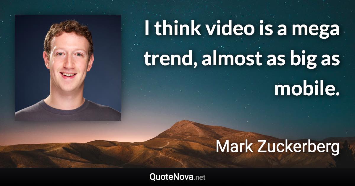 I think video is a mega trend, almost as big as mobile. - Mark Zuckerberg quote