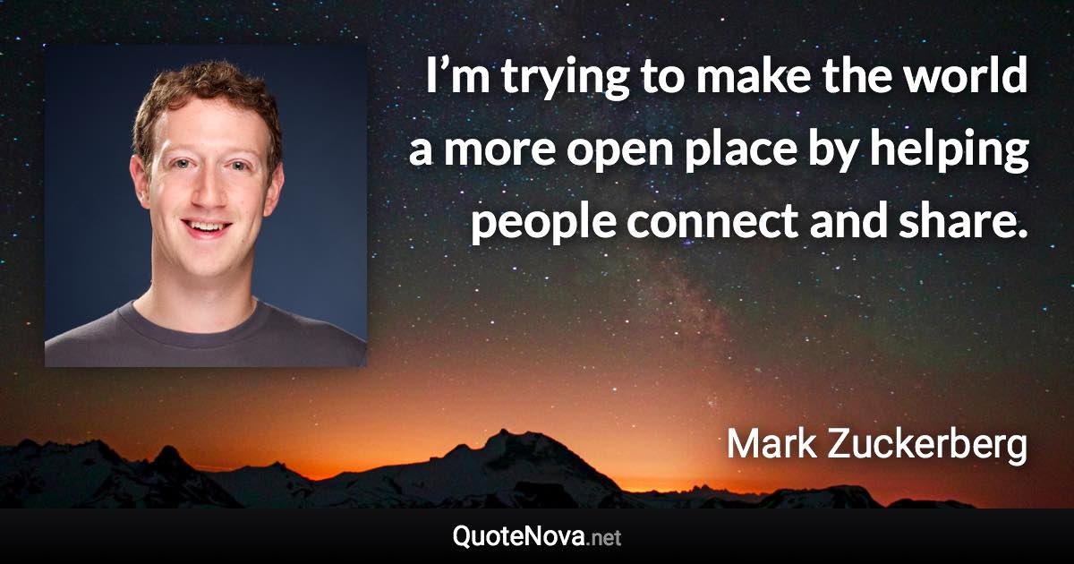 I’m trying to make the world a more open place by helping people connect and share. - Mark Zuckerberg quote