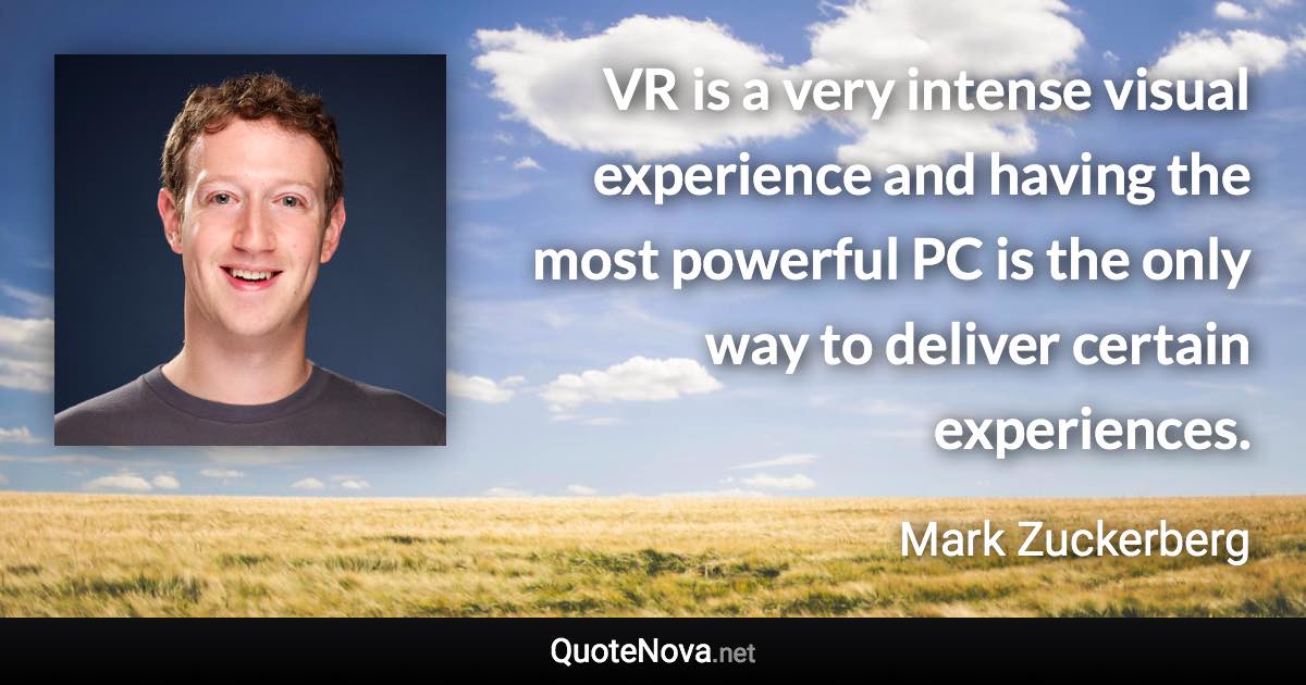 VR is a very intense visual experience and having the most powerful PC is the only way to deliver certain experiences. - Mark Zuckerberg quote