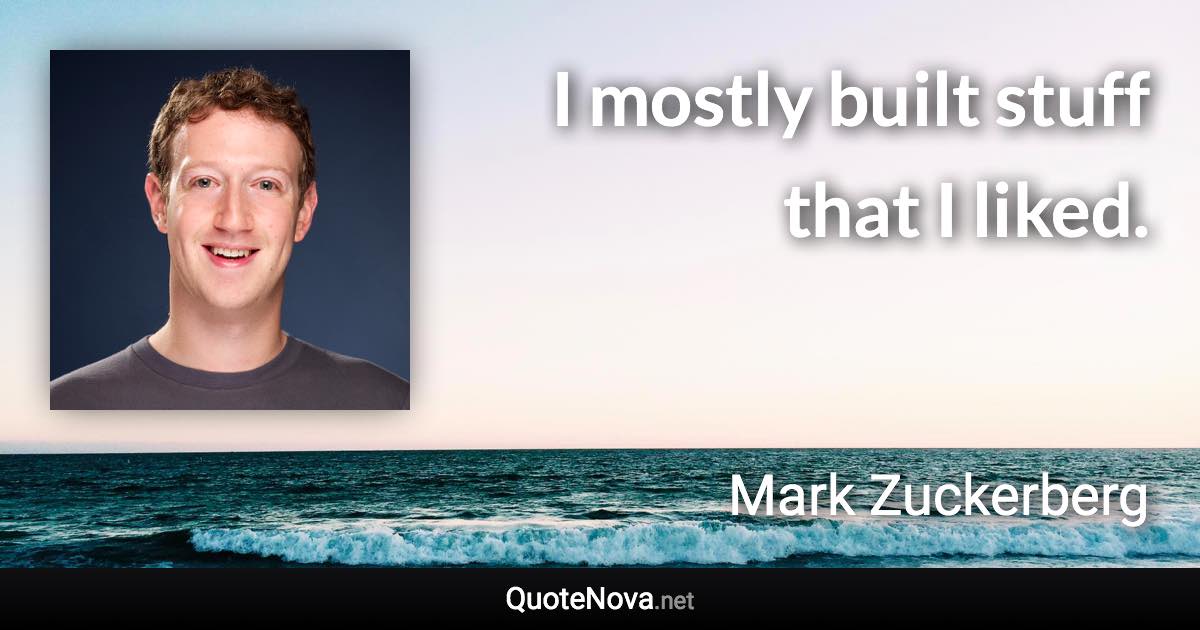 I mostly built stuff that I liked. - Mark Zuckerberg quote