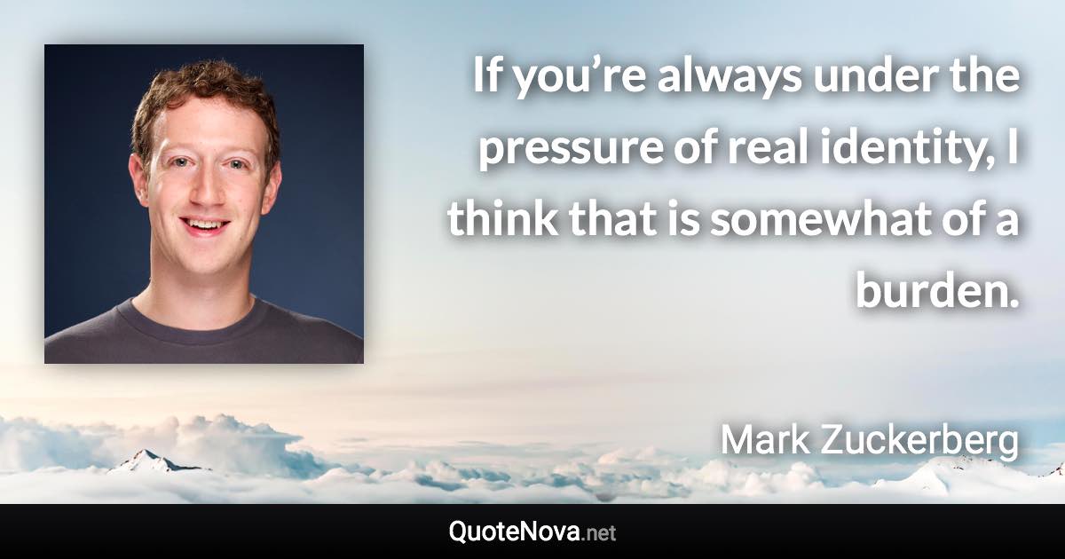 If you’re always under the pressure of real identity, I think that is somewhat of a burden. - Mark Zuckerberg quote